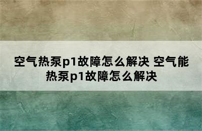 空气热泵p1故障怎么解决 空气能热泵p1故障怎么解决